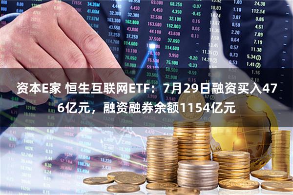 资本E家 恒生互联网ETF：7月29日融资买入476亿元，融资融券余额1154亿元