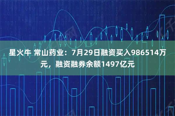星火牛 常山药业：7月29日融资买入986514万元，融资融券余额1497亿元