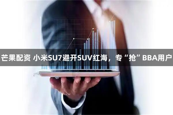 芒果配资 小米SU7避开SUV红海，专“抢”BBA用户