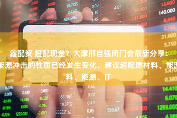 鑫配资 超配现金？大摩邢自强闭门会最新分享：这波能源冲击的性质已经发生变化，建议超配原材料、能源、IT