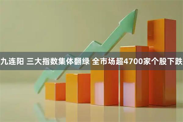 九连阳 三大指数集体翻绿 全市场超4700家个股下跌