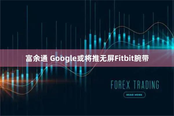 富余通 Google或将推无屏Fitbit腕带