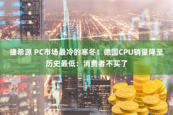 捷希源 PC市场最冷的寒冬！德国CPU销量降至历史最低：消费者不买了
