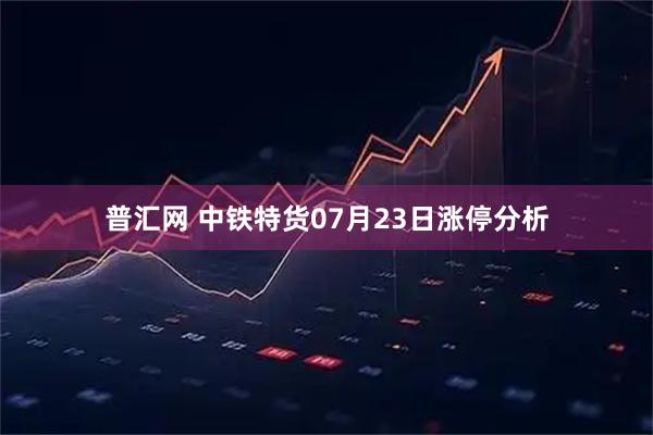普汇网 中铁特货07月23日涨停分析