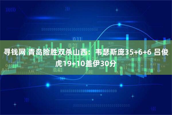 寻钱网 青岛险胜双杀山西：韦瑟斯庞35+6+6 吕俊虎19+10盖伊30分