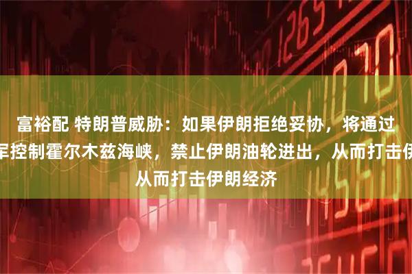 富裕配 特朗普威胁：如果伊朗拒绝妥协，将通过美国海军控制霍尔木兹海峡，禁止伊朗油轮进出，从而打击伊朗经济