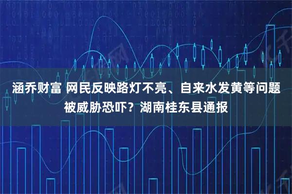 涵乔财富 网民反映路灯不亮、自来水发黄等问题被威胁恐吓？湖南桂东县通报