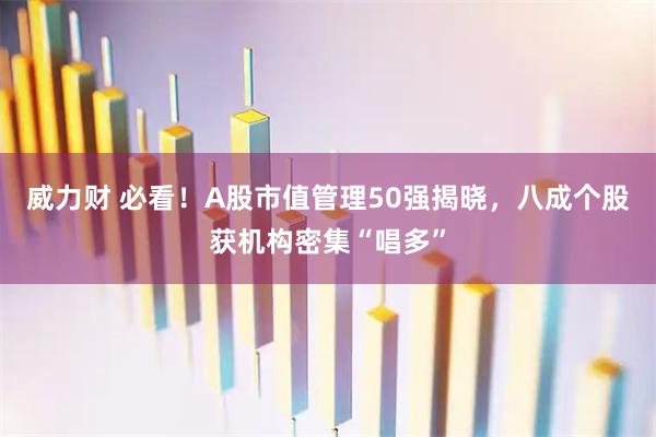 威力财 必看!A股市值管理50强揭晓,八成个股获机构密集“唱多”
