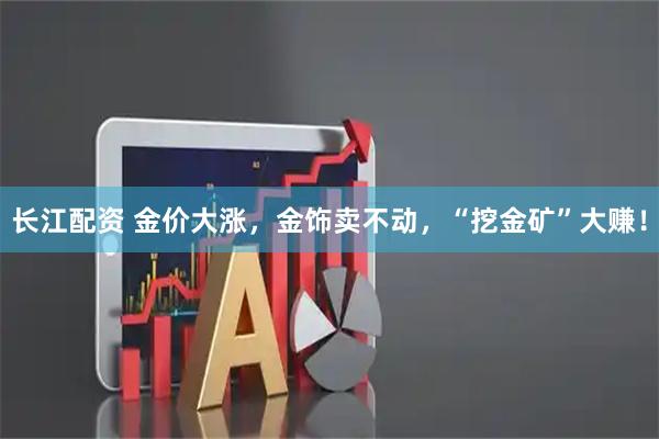 长江配资 金价大涨,金饰卖不动,“挖金矿”大赚!