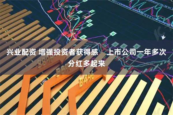 兴业配资 增强投资者获得感 上市公司一年多次分红多起来